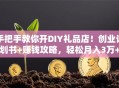 手把手教你开DIY礼品店！创业计划书+赚钱攻略，轻松月入3万+