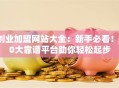 创业加盟网站大全：新手必看！10大靠谱平台助你轻松起步