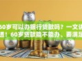 60岁可以办银行贷款吗？一文讲透！60岁贷款能不能办、要满足啥要求都在这