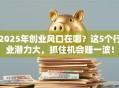 2025年创业风口在哪？这5个行业潜力大，抓住机会赚一波！