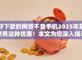 好下款的网贷不查手机2025年居然有这种优惠！本文为您深入揭示！
