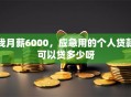 我月薪6000，应急用的个人贷款可以贷多少呀