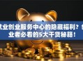 就业创业服务中心的隐藏福利？创业者必看的5大干货秘籍！