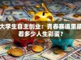 大学生自主创业：青春赛道里藏着多少人生彩蛋？