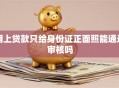 网上贷款只给身份证正面照能通过审核吗