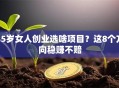35岁女人创业选啥项目？这8个方向稳赚不赔