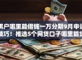 黑户哪里能借钱一万分期9月申请技巧！推选5个网贷口子哪里能贷款一万分期