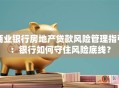 商业银行房地产贷款风险管理指引：银行如何守住风险底线？