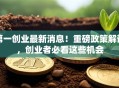 第一创业最新消息！重磅政策解读，创业者必看这些机会