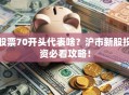 股票70开头代表啥？沪市新股投资必看攻略！