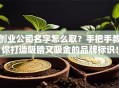 创业公司名字怎么取？手把手教你打造吸睛又吸金的品牌标识！