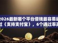 2026最新哪个平台借钱最容易通过（支持支付宝），6个通过率高的小额贷款平台无私分享