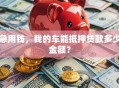 急用钱，我的车能抵押贷款多少金额？