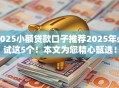 2025小额贷款口子推荐2025年必试这5个!本文为您精心甄选! 2025小额贷款口子推荐2025年必试这5个!本文为您精心甄选!