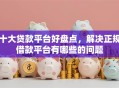 十大贷款平台好盘点，解决正规借款平台有哪些的问题