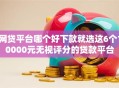 网贷平台哪个好下款就选这6个10000元无视评分的贷款平台