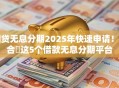 网贷无息分期2025年快速申请!聚合这5个借款无息分期平台 网贷无息分期2025年快速申请!聚合这5个借款无息分期平台
