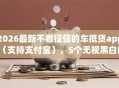 2026最新不看征信的车抵贷app（支持支付宝），5个无视黑白的网贷app无私分享