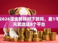 2026现金转转好下款吗，差1千元就选这8个平台