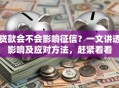 贷款会不会影响征信？一文讲透影响及应对方法，赶紧看看