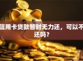 信用卡贷款暂时无力还，可以不还吗？