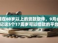 现在60岁以上的贷款软件,9月必记这5个17周岁可以借款的平台 现在60岁以上的贷款软件,9月必记这5个17周岁可以借款的平台