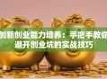 创新创业能力培养：手把手教你避开创业坑的实战技巧