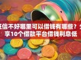 征信不好哪里可以借钱有哪些？分享10个借款平台借钱利息低