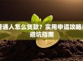 普通人怎么贷款？实用申请攻略与避坑指南