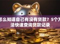 怎么知道自己有没有贷款？5个方法快速查询贷款记录