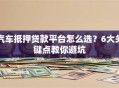 汽车抵押贷款平台怎么选？6大关键点教你避坑