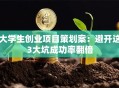 大学生创业项目策划案：避开这3大坑成功率翻倍