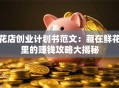 花店创业计划书范文：藏在鲜花里的赚钱攻略大揭秘