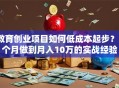 教育创业项目如何低成本起步？3个月做到月入10万的实战经验