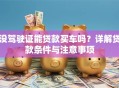 没驾驶证能贷款买车吗？详解贷款条件与注意事项