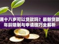 满十八岁可以贷款吗？最新贷款年龄限制与申请技巧全解析