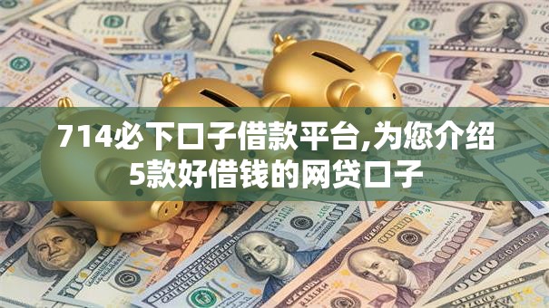 714必下口子借款平台,为您介绍5款好借钱的网贷口子