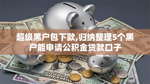 超级黑户包下款,归纳整理5个黑户能申请公积金贷款口子