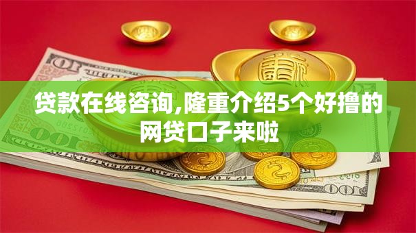贷款在线咨询,隆重介绍5个好撸的网贷口子来啦