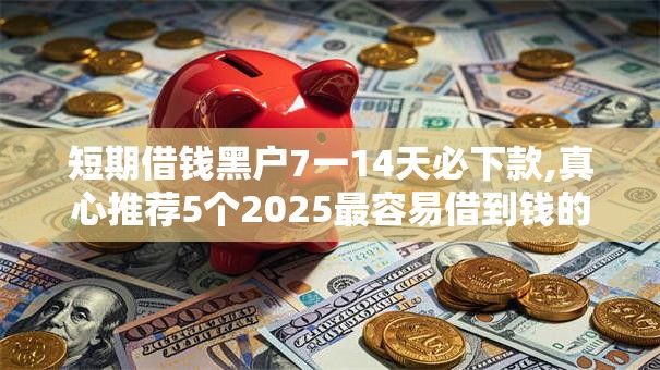 短期借钱黑户7一14天必下款,真心推荐5个2025最容易借到钱的平台