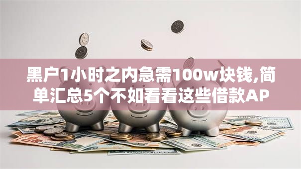 黑户1小时之内急需100w块钱,简单汇总5个不如看看这些借款APP