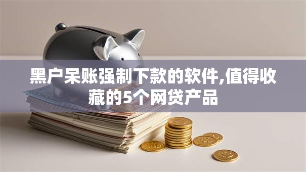 黑户呆账强制下款的软件,值得收藏的5个网贷产品
