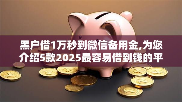 黑户借1万秒到微信备用金,为您介绍5款2025最容易借到钱的平台