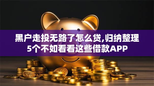 黑户走投无路了怎么贷,归纳整理5个不如看看这些借款APP