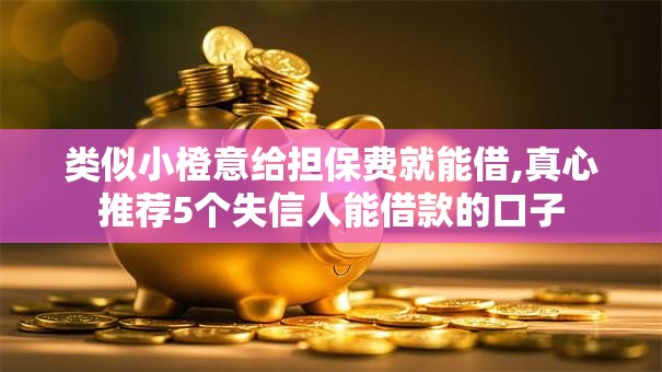 类似小橙意给担保费就能借,真心推荐5个失信人能借款的口子