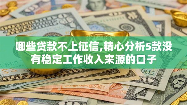 哪些贷款不上征信,精心分析5款没有稳定工作收入来源的口子
