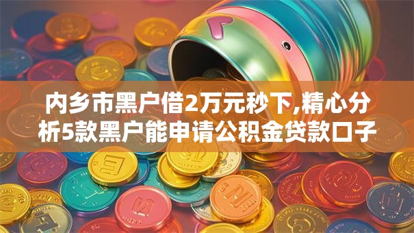 内乡市黑户借2万元秒下,精心分析5款黑户能申请公积金贷款口子