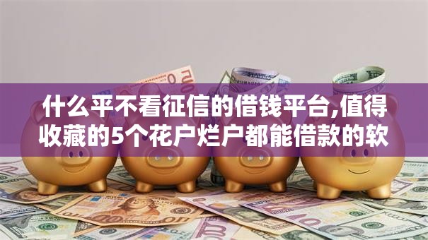 什么平不看征信的借钱平台,值得收藏的5个花户烂户都能借款的软件