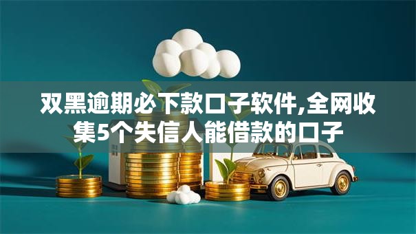 双黑逾期必下款口子软件,全网收集5个失信人能借款的口子