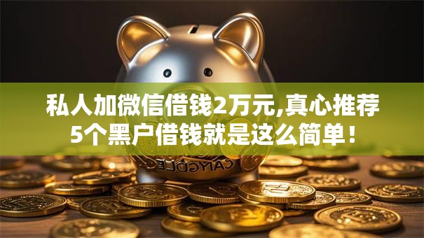 私人加微信借钱2万元,真心推荐5个黑户借钱就是这么简单！